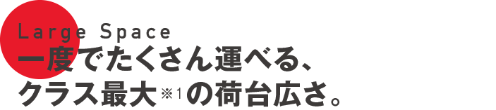 Large Space 一度でたくさん運べる、クラス最大※1の荷台広さ。